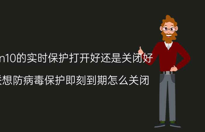 win10的实时保护打开好还是关闭好 联想防病毒保护即刻到期怎么关闭？